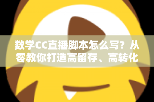 数学CC直播脚本怎么写?从零教你打造高留存、高转化的数学直播课脚本实战指南 数学CC直播脚本怎么写?从零教你打造高留存、高转化的数学直播课脚本实战指南