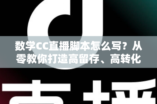 数学CC直播脚本怎么写?从零教你打造高留存、高转化的数学直播课脚本实战指南 数学CC直播脚本怎么写?从零教你打造高留存、高转化的数学直播课脚本实战指南