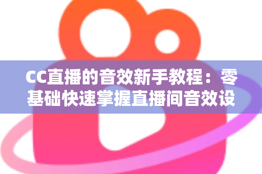 CC直播的音效新手教程：零基础快速掌握直播间音效设置，打造高人气主播间