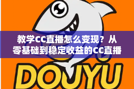 教学CC直播怎么变现?从零基础到稳定收益的CC直播教学变现全攻略 教学CC直播怎么变现?从零基础到稳定收益的CC直播教学变现全攻略
