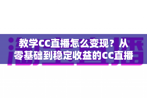 教学CC直播怎么变现?从零基础到稳定收益的CC直播教学变现全攻略 教学CC直播怎么变现?从零基础到稳定收益的CC直播教学变现全攻略