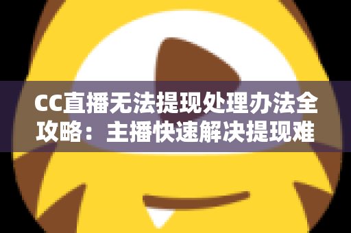CC直播无法提现处理办法全攻略：主播快速解决提现难题的实用指南