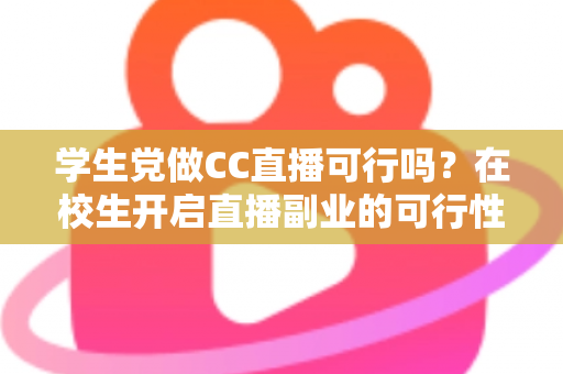 学生党做CC直播可行吗？在校生开启直播副业的可行性全解析