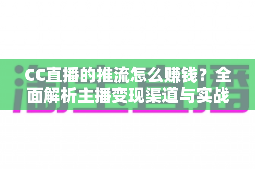CC直播的推流怎么赚钱？全面解析主播变现渠道与实战运营指南