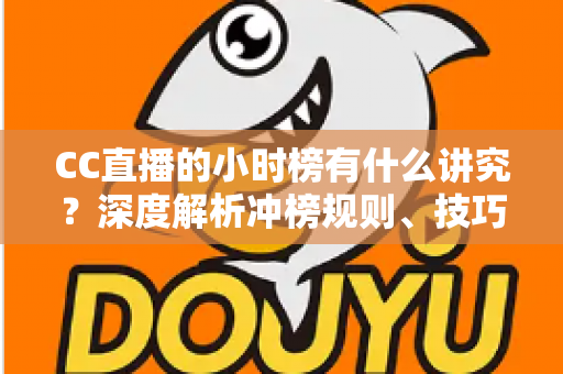 CC直播的小时榜有什么讲究?深度解析冲榜规则、技巧与避坑指南 CC直播的小时榜有什么讲究?深度解析冲榜规则、技巧与避坑指南