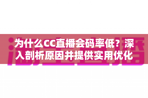为什么CC直播会码率低？深入剖析原因并提供实用优化指南