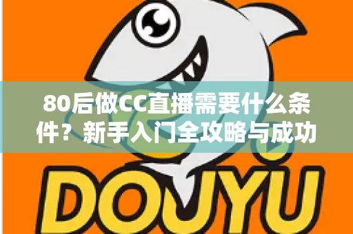 80后做CC直播需要什么条件？新手入门全攻略与成功必备要素深度解析