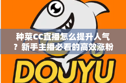 种菜CC直播怎么提升人气？新手主播必看的高效涨粉实战指南