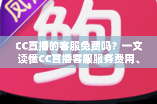 CC直播的客服免费吗?一文读懂CC直播客服服务费用、联系方式与高效使用指南 CC直播的客服免费吗?一文读懂CC直播客服服务费用、联系方式与高效使用指南