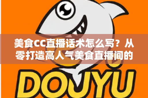 美食CC直播话术怎么写?从零打造高人气美食直播间的完整话术攻略 美食CC直播话术怎么写?从零打造高人气美食直播间的完整话术攻略