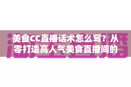 美食CC直播话术怎么写?从零打造高人气美食直播间的完整话术攻略 美食CC直播话术怎么写?从零打造高人气美食直播间的完整话术攻略