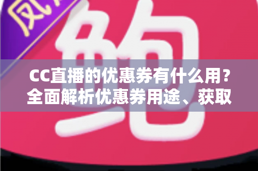 CC直播的优惠券有什么用?全面解析优惠券用途、获取方式与使用技巧 CC直播的优惠券有什么用?全面解析优惠券用途、获取方式与使用技巧