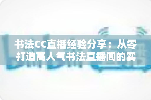 书法CC直播经验分享：从零打造高人气书法直播间的实战指南