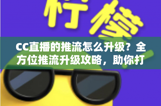 CC直播的推流怎么升级?全方位推流升级攻略,助你打造高清流畅直播间 CC直播的推流怎么升级?全方位推流升级攻略,助你打造高清流畅直播间