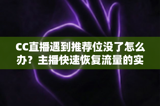 CC直播遇到推荐位没了怎么办？主播快速恢复流量的实用指南