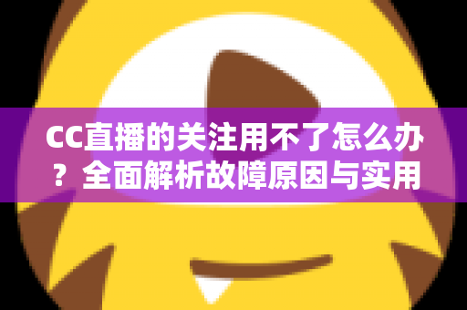 CC直播的关注用不了怎么办?全面解析故障原因与实用解决方法指南 CC直播的关注用不了怎么办?全面解析故障原因与实用解决方法指南