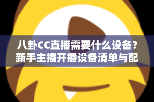 八卦CC直播需要什么设备？新手主播开播设备清单与配置全攻略