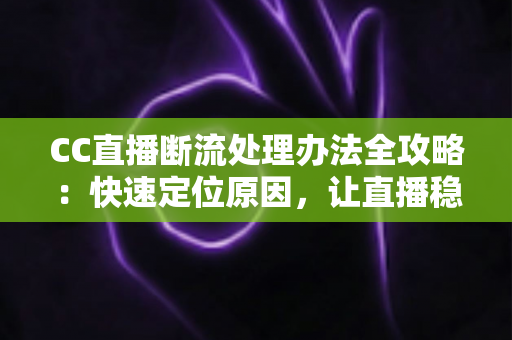 CC直播断流处理办法全攻略：快速定位原因，让直播稳定不中断