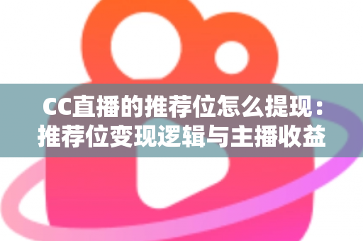 CC直播的推荐位怎么提现：推荐位变现逻辑与主播收益提现全流程详解