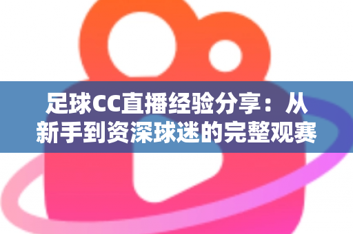 足球CC直播经验分享：从新手到资深球迷的完整观赛指南