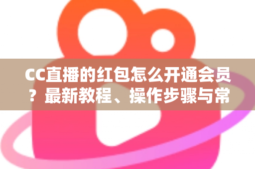 CC直播的红包怎么开通会员?最新教程、操作步骤与常见问题一站式解答 CC直播的红包怎么开通会员?最新教程、操作步骤与常见问题一站式解答