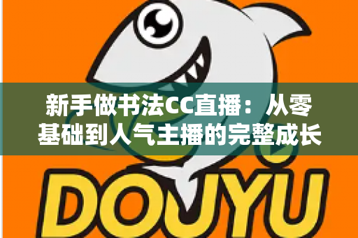 新手做书法CC直播:从零基础到人气主播的完整成长指南 新手做书法CC直播:从零基础到人气主播的完整成长指南
