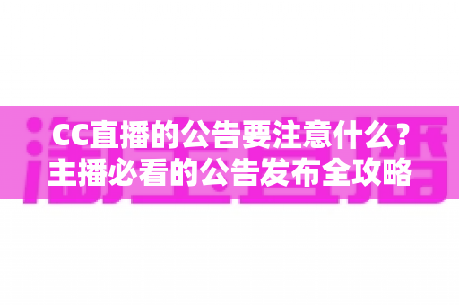CC直播的公告要注意什么？主播必看的公告发布全攻略与避坑指南
