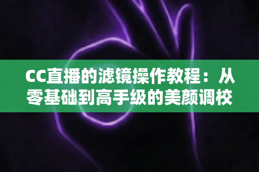 CC直播的滤镜操作教程：从零基础到高手级的美颜调校全攻略