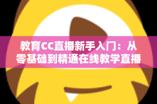 教育CC直播新手入门:从零基础到精通在线教学直播的实用指南 教育CC直播新手入门:从零基础到精通在线教学直播的实用指南