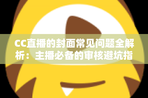 CC直播的封面常见问题全解析：主播必备的审核避坑指南与高点击率封面优化技巧