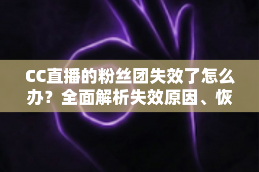 CC直播的粉丝团失效了怎么办？全面解析失效原因、恢复步骤与预防技巧