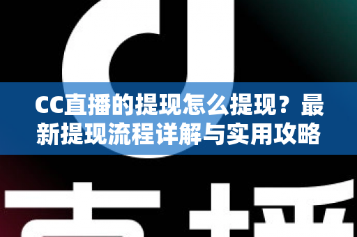 CC直播的提现怎么提现？最新提现流程详解与实用攻略