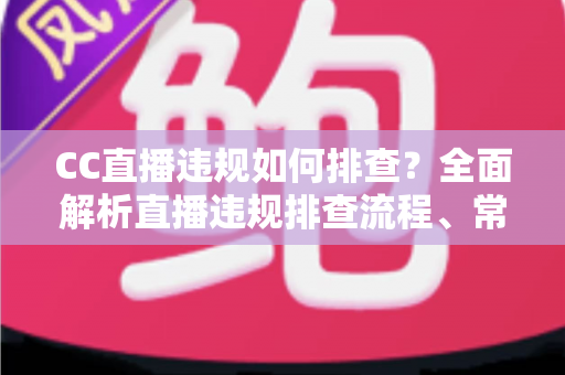 CC直播违规如何排查?全面解析直播违规排查流程、常见类型与预防技巧 CC直播违规如何排查?全面解析直播违规排查流程、常见类型与预防技巧