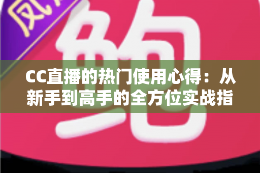 CC直播的热门使用心得：从新手到高手的全方位实战指南