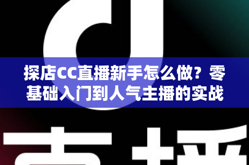 探店CC直播新手怎么做?零基础入门到人气主播的实战全攻略 探店CC直播新手怎么做?零基础入门到人气主播的实战全攻略