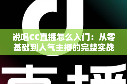 说唱CC直播怎么入门:从零基础到人气主播的完整实战指南 说唱CC直播怎么入门:从零基础到人气主播的完整实战指南