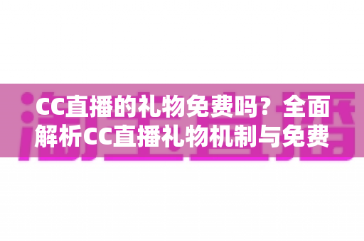 CC直播的礼物免费吗?全面解析CC直播礼物机制与免费获取攻略 CC直播的礼物免费吗?全面解析CC直播礼物机制与免费获取攻略
