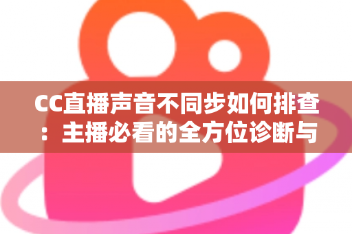 CC直播声音不同步如何排查:主播必看的全方位诊断与解决方案指南 CC直播声音不同步如何排查:主播必看的全方位诊断与解决方案指南