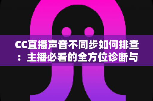 CC直播声音不同步如何排查:主播必看的全方位诊断与解决方案指南 CC直播声音不同步如何排查:主播必看的全方位诊断与解决方案指南