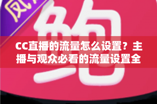CC直播的流量怎么设置?主播与观众必看的流量设置全攻略与优化技巧 CC直播的流量怎么设置?主播与观众必看的流量设置全攻略与优化技巧