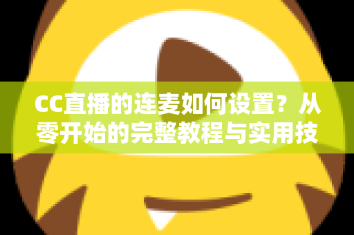 CC直播的连麦如何设置？从零开始的完整教程与实用技巧全解析