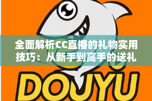 全面解析CC直播的礼物实用技巧：从新手到高手的送礼进阶指南，让你的每一份支持都物超所值