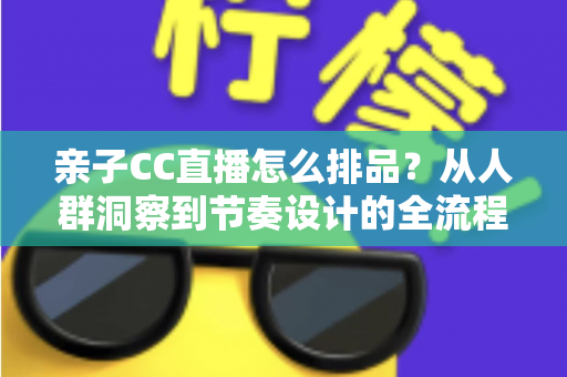 亲子CC直播怎么排品?从人群洞察到节奏设计的全流程实战攻略 亲子CC直播怎么排品?从人群洞察到节奏设计的全流程实战攻略