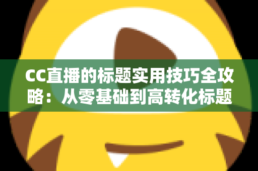 CC直播的标题实用技巧全攻略：从零基础到高转化标题的创作指南