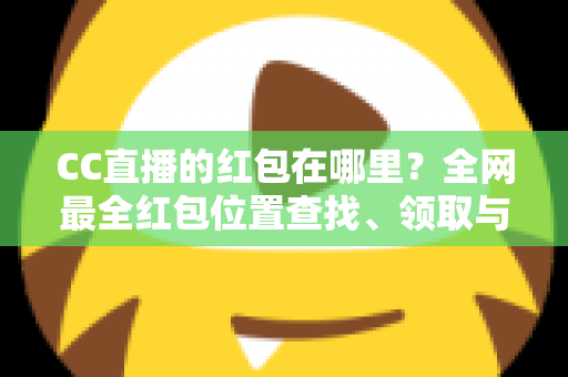 CC直播的红包在哪里?全网最全红包位置查找、领取与使用攻略 CC直播的红包在哪里?全网最全红包位置查找、领取与使用攻略