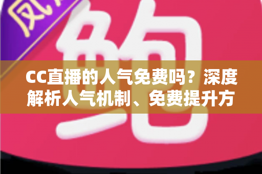 CC直播的人气免费吗？深度解析人气机制、免费提升方法与常见误区