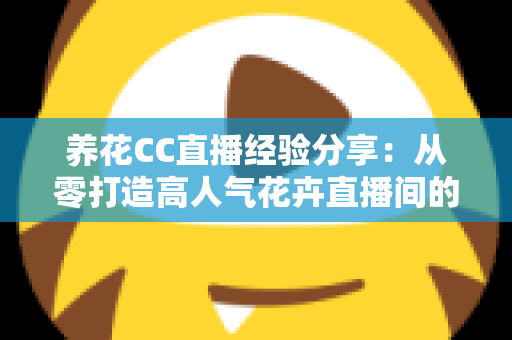 养花CC直播经验分享:从零打造高人气花卉直播间的实战攻略 养花CC直播经验分享:从零打造高人气花卉直播间的实战攻略