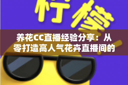 养花CC直播经验分享:从零打造高人气花卉直播间的实战攻略 养花CC直播经验分享:从零打造高人气花卉直播间的实战攻略