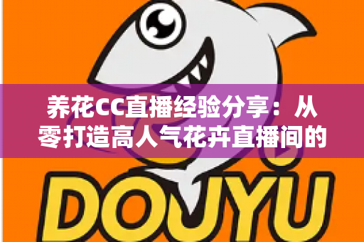 养花CC直播经验分享:从零打造高人气花卉直播间的实战攻略 养花CC直播经验分享:从零打造高人气花卉直播间的实战攻略