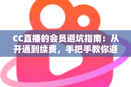 CC直播的会员避坑指南:从开通到续费,手把手教你避开所有消费陷阱 CC直播的会员避坑指南:从开通到续费,手把手教你避开所有消费陷阱